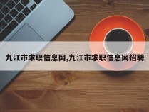 九江市求职信息网,九江市求职信息网招聘