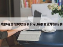 成都名企招聘职位表公示,成都企业单位招聘