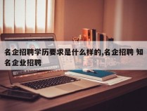 名企招聘学历要求是什么样的,名企招聘 知名企业招聘