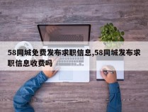 58同城免费发布求职信息,58同城发布求职信息收费吗