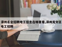 漳州名企招聘电工信息在哪里看,漳州龙文区电工招聘