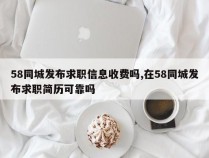 58同城发布求职信息收费吗,在58同城发布求职简历可靠吗