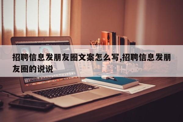 招聘信息发朋友圈文案怎么写,招聘信息发朋友圈的说说
