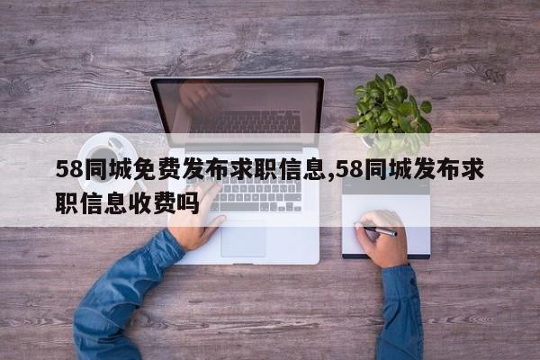 58同城免费发布求职信息,58同城发布求职信息收费吗