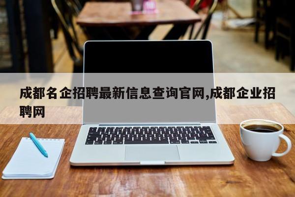 成都名企招聘最新信息查询官网,成都企业招聘网