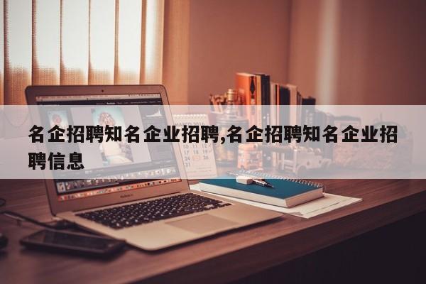 名企招聘知名企业招聘,名企招聘知名企业招聘信息