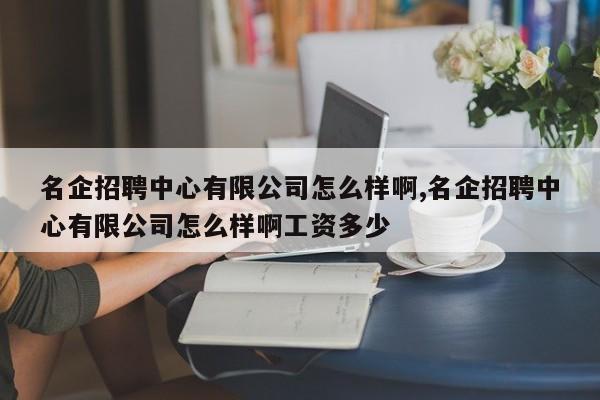 名企招聘中心有限公司怎么样啊,名企招聘中心有限公司怎么样啊工资多少
