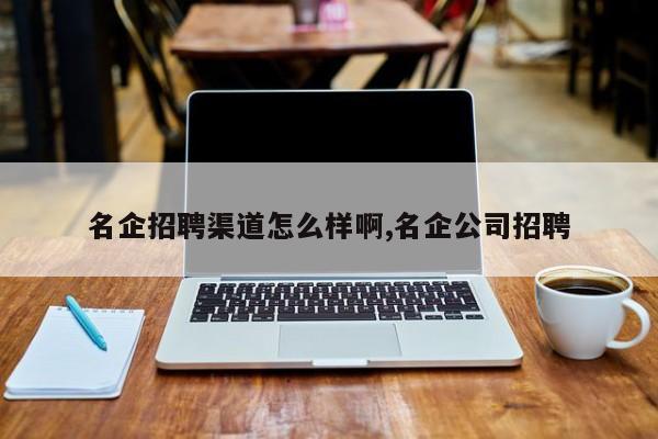 名企招聘渠道怎么样啊,名企公司招聘