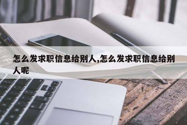怎么发求职信息给别人,怎么发求职信息给别人呢