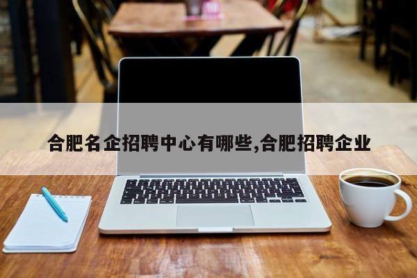 合肥名企招聘中心有哪些,合肥招聘企业