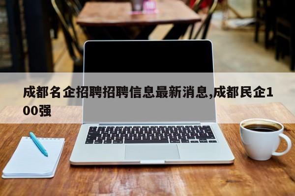 成都名企招聘招聘信息最新消息,成都民企100强