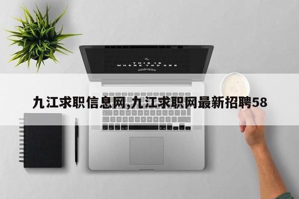 九江求职信息网,九江求职网最新招聘58