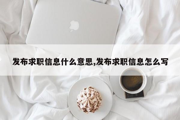 发布求职信息什么意思,发布求职信息怎么写