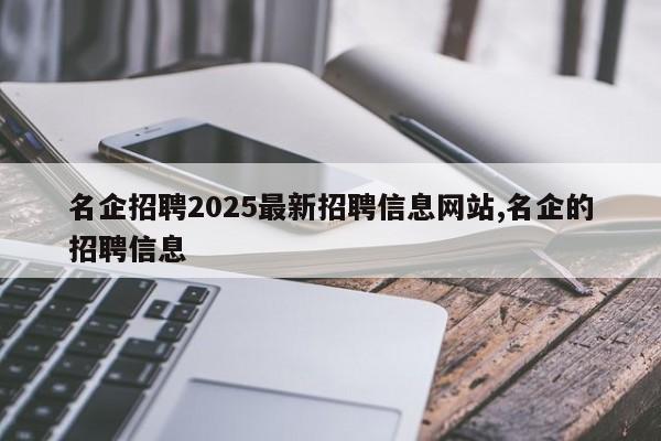 名企招聘2025最新招聘信息网站,名企的招聘信息