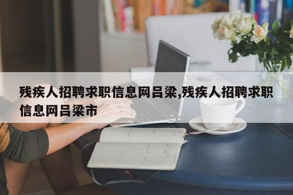 残疾人招聘求职信息网吕梁,残疾人招聘求职信息网吕梁市