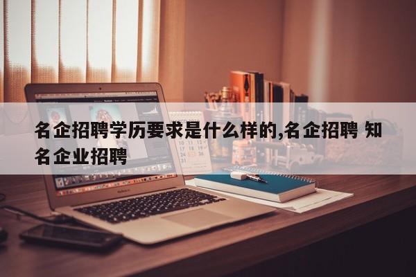 名企招聘学历要求是什么样的,名企招聘 知名企业招聘