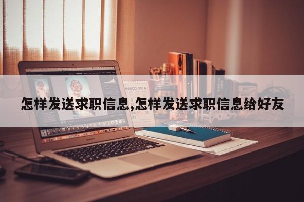怎样发送求职信息,怎样发送求职信息给好友